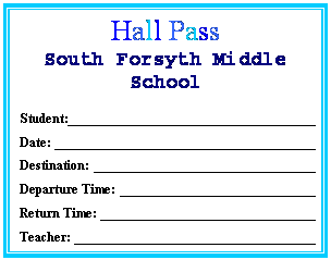 Text Box: Hall Pass
South Forsyth Middle School
Student:	
Date:	
Destination:	
Departure Time:	
Return Time:	
Teacher:	
Room Number:	
